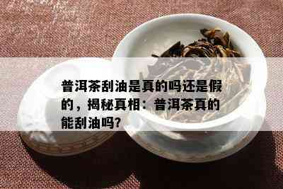 普洱茶刮油是真的吗还是假的，揭秘真相：普洱茶真的能刮油吗？