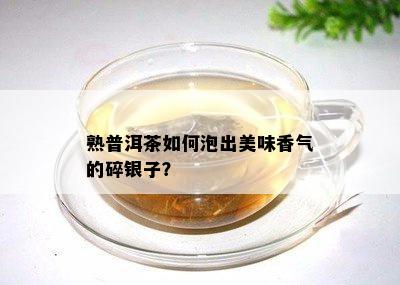 熟普洱茶如何泡出美味香气的碎银子？