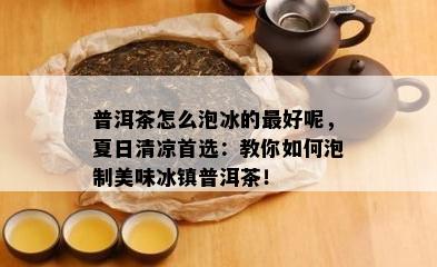 普洱茶怎么泡冰的更好呢，夏日清凉首选：教你如何泡制美味冰镇普洱茶！