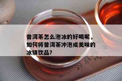 普洱茶怎么泡冰的好喝呢，如何将普洱茶冲泡成美味的冰镇饮品？