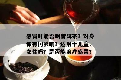 感冒时能否喝普洱茶？对身体有何影响？适用于儿童、女性吗？是否能治疗感冒？