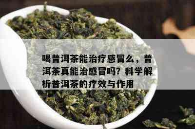 喝普洱茶能治疗感冒么，普洱茶真能治感冒吗？科学解析普洱茶的疗效与作用