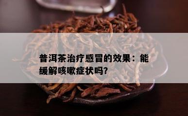 普洱茶治疗感冒的效果：能缓解咳嗽症状吗？