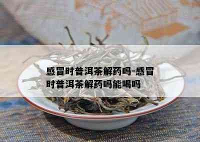 感冒时普洱茶解吗-感冒时普洱茶解吗能喝吗