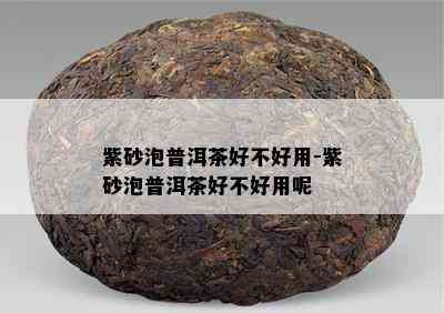 紫砂泡普洱茶好不好用-紫砂泡普洱茶好不好用呢