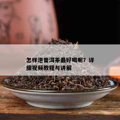 怎样泡普洱茶更好喝呢？详细视频教程与讲解