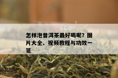 怎样泡普洱茶更好喝呢？图片大全、视频教程与功效一览