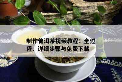 制作普洱茶视频教程：全过程、详细步骤与免费下载