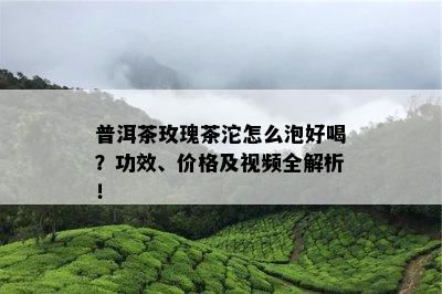 普洱茶玫瑰茶沱怎么泡好喝？功效、价格及视频全解析！