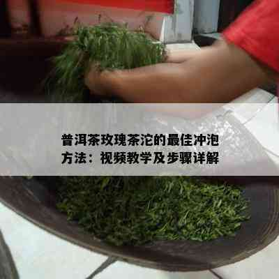 普洱茶玫瑰茶沱的更佳冲泡方法：视频教学及步骤详解