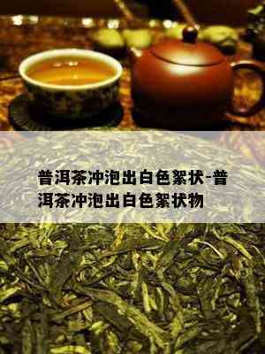 普洱茶冲泡出白色絮状-普洱茶冲泡出白色絮状物