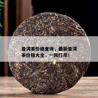 普洱茶价格查询，最新普洱茶价格大全，一网打尽！