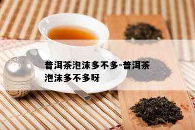 普洱茶泡沫多不多-普洱茶泡沫多不多呀