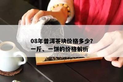 08年普洱茶块价格多少？一斤、一饼的价格解析