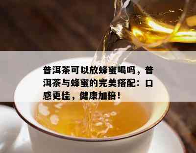 普洱茶可以放蜂蜜喝吗，普洱茶与蜂蜜的完美搭配：口感更佳，健康加倍！