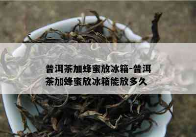 普洱茶加蜂蜜放冰箱-普洱茶加蜂蜜放冰箱能放多久