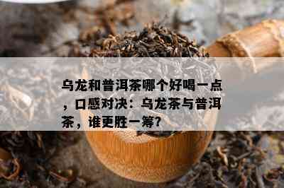 乌龙和普洱茶哪个好喝一点，口感对决：乌龙茶与普洱茶，谁更胜一筹？