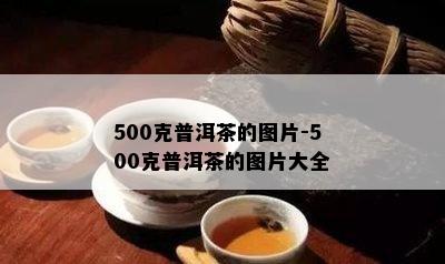 500克普洱茶的图片-500克普洱茶的图片大全