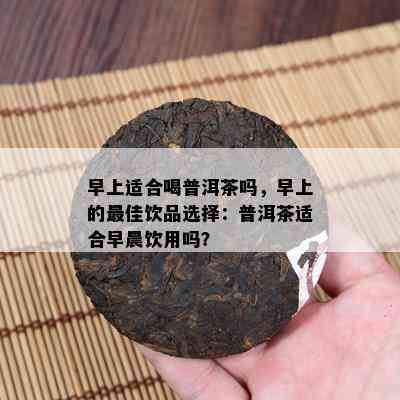 早上适合喝普洱茶吗，早上的更佳饮品选择：普洱茶适合早晨饮用吗？