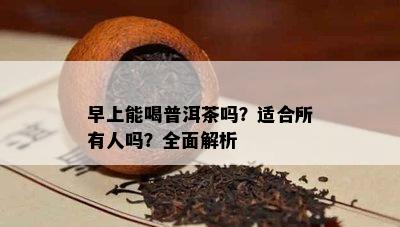 早上能喝普洱茶吗？适合所有人吗？全面解析