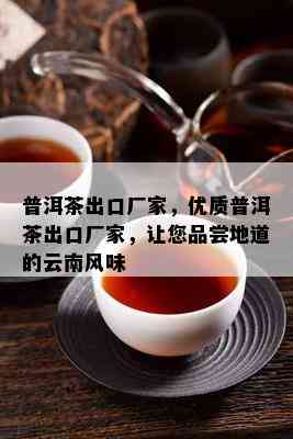 普洱茶出口厂家，优质普洱茶出口厂家，让您品尝地道的云南风味