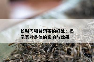 长时间喝普洱茶的好处：揭示其对身体的影响与效果