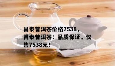 昌泰普洱茶价格7538，昌泰普洱茶：品质保证，仅售7538元！