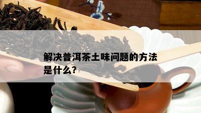 解决普洱茶土味问题的方法是什么？