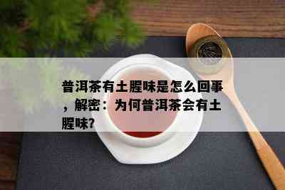 普洱茶有土腥味是怎么回事，解密：为何普洱茶会有土腥味？