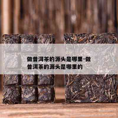 做普洱茶的源头是哪里-做普洱茶的源头是哪里的