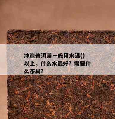 冲泡普洱茶一般用水温()以上，什么水更好？需要什么茶具？