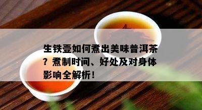 生铁壶如何煮出美味普洱茶？煮制时间、好处及对身体影响全解析！