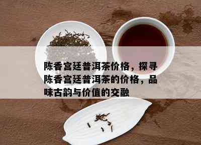 陈香宫廷普洱茶价格，探寻陈香宫廷普洱茶的价格，品味古韵与价值的交融