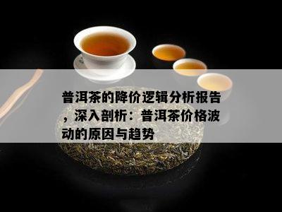 普洱茶的降价逻辑分析报告，深入剖析：普洱茶价格波动的原因与趋势