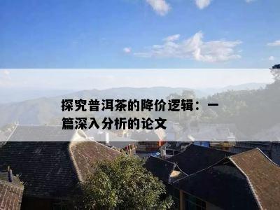 探究普洱茶的降价逻辑：一篇深入分析的论文