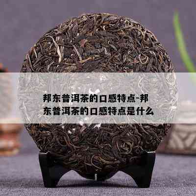 邦东普洱茶的口感特点-邦东普洱茶的口感特点是什么