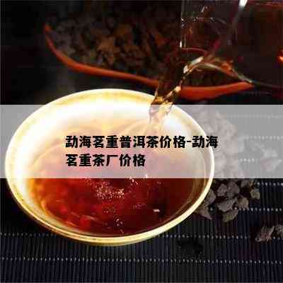 勐海茗重普洱茶价格-勐海茗重茶厂价格