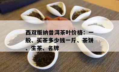 西双版纳普洱茶叶价格：一般、买茶多少钱一斤、茶饼、生茶、名牌