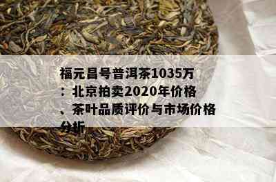 福元昌号普洱茶1035万：北京拍卖2020年价格、茶叶品质评价与市场价格分析