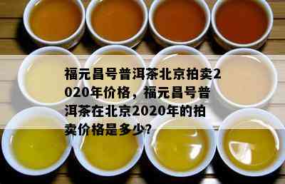 福元昌号普洱茶北京拍卖2020年价格，福元昌号普洱茶在北京2020年的拍卖价格是多少？