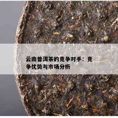 云南普洱茶的竞争对手：竞争优势与市场分析