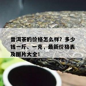 普洱茶的价格怎么样？多少钱一斤、一克，最新价格表及图片大全！