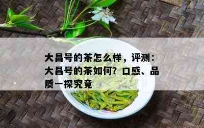 大昌号的茶怎么样，评测：大昌号的茶如何？口感、品质一探究竟