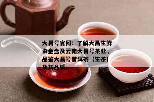 大昌号官网：了解大昌生鲜资金盘及云南大昌号茶业，品鉴大昌号普洱茶（生茶）及其品质。