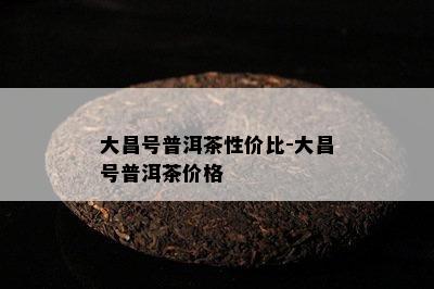 大昌号普洱茶性价比-大昌号普洱茶价格