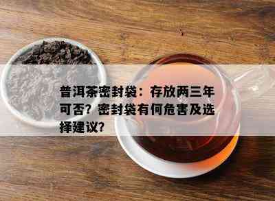 普洱茶密封袋：存放两三年可否？密封袋有何危害及选择建议？