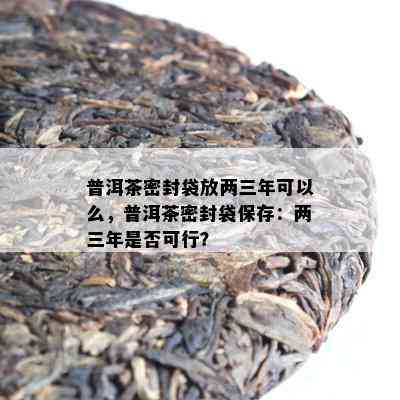 普洱茶密封袋放两三年可以么，普洱茶密封袋保存：两三年是否可行？