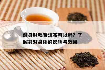 健身时喝普洱茶可以吗？了解其对身体的影响与效果