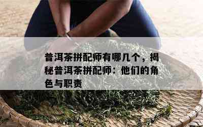 普洱茶拼配师有哪几个，揭秘普洱茶拼配师：他们的角色与职责