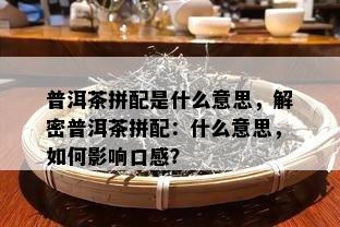 普洱茶拼配是什么意思，解密普洱茶拼配：什么意思，如何影响口感？